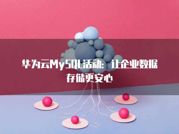 华为云MySQL活动:让企业数据存储更安心