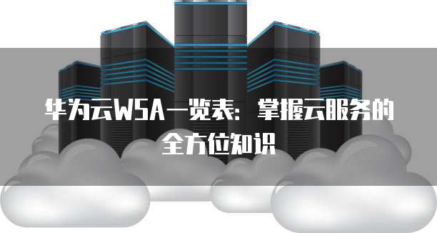 华为云WSA一览表:掌握云服务的全方位知识