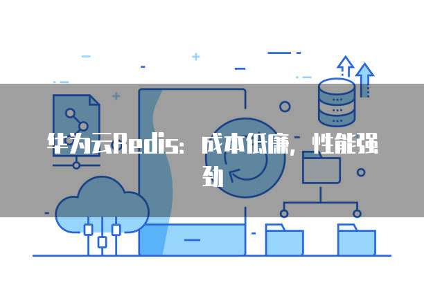 华为云Redis:成本低廉,性能强劲