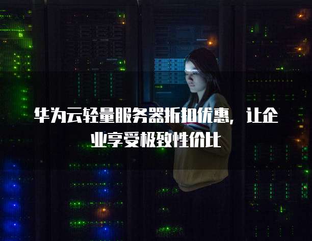 华为云轻量服务器折扣优惠,让企业享受极致性价比