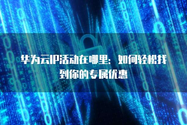 华为云IP活动在哪里:如何轻松找到你的专属优惠