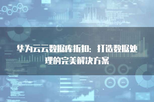 华为云云数据库折扣:打造数据处理的完美解决方案