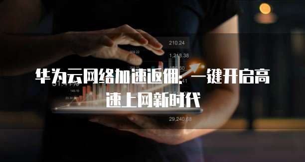华为云网络加速返佣: 一键开启高速上网新时代