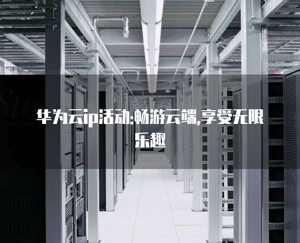 华为云ip活动:畅游云端,享受无限乐趣