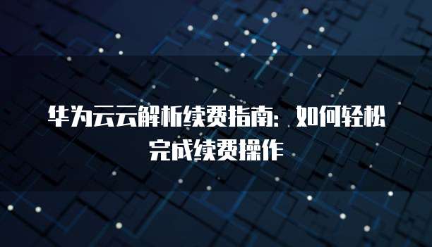 华为云云解析续费指南:如何轻松完成续费操作