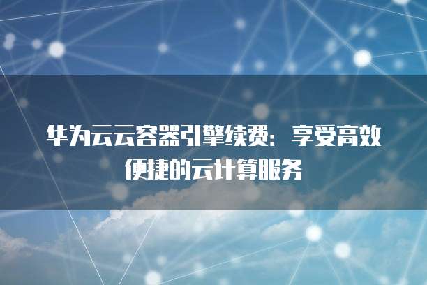 华为云云容器引擎续费：享受高效便捷的云计算服务
