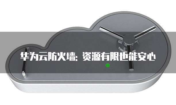 华为云防火墙: 资源有限也能安心