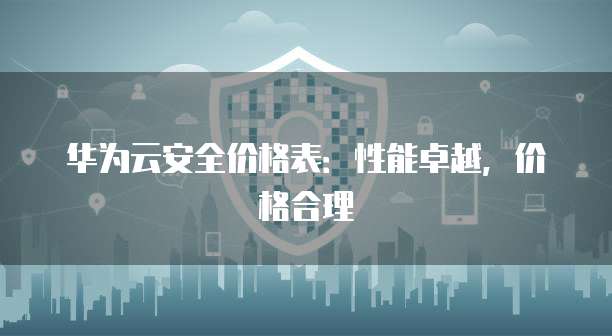 华为云安全价格表:性能卓越,价格合理