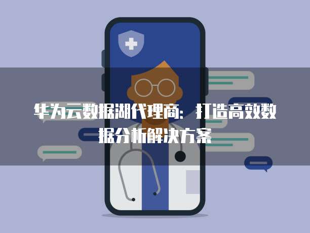 华为云数据湖代理商:打造高效数据分析解决方案