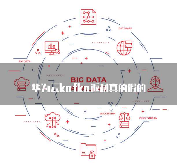 华为云kafka返利真的假的