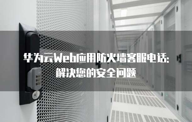 华为云Web应用防火墙客服电话: 解决您的安全问题