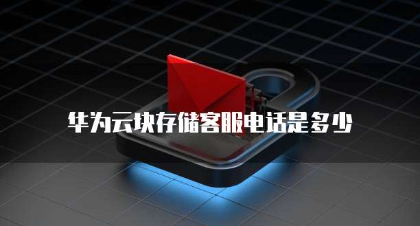 华为云块存储客服电话是多少