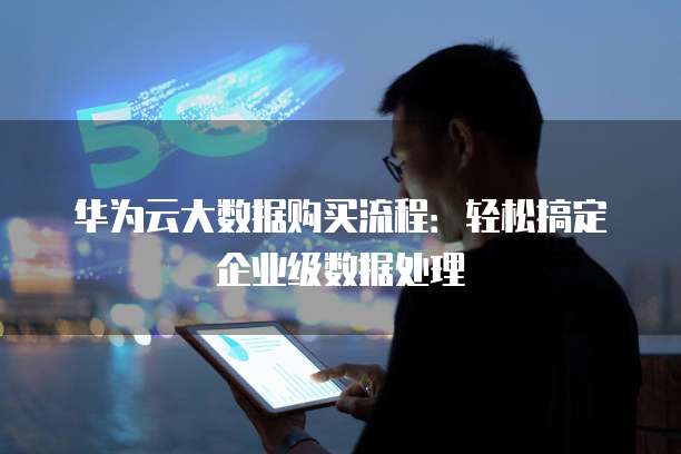 华为云大数据购买流程:轻松搞定企业级数据处理