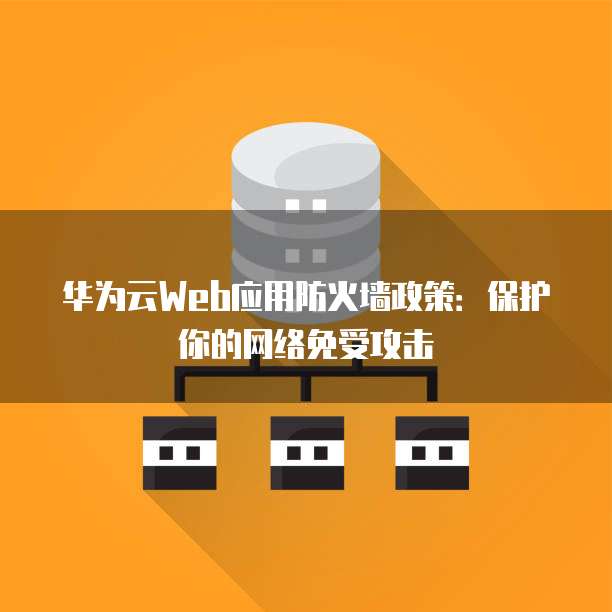 华为云Web应用防火墙政策:保护你的网络免受攻击