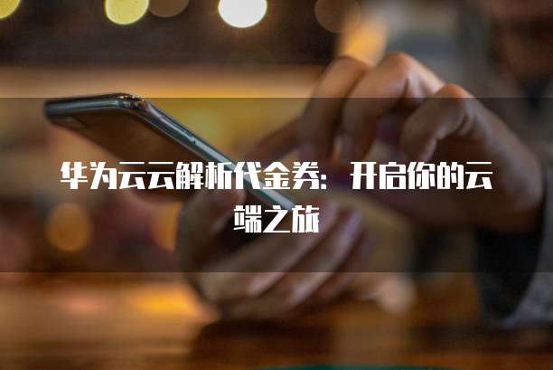 华为云云解析代金券：开启你的云端之旅