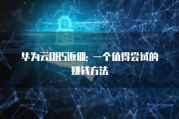 华为云OBS返佣: 一个值得尝试的赚钱方法