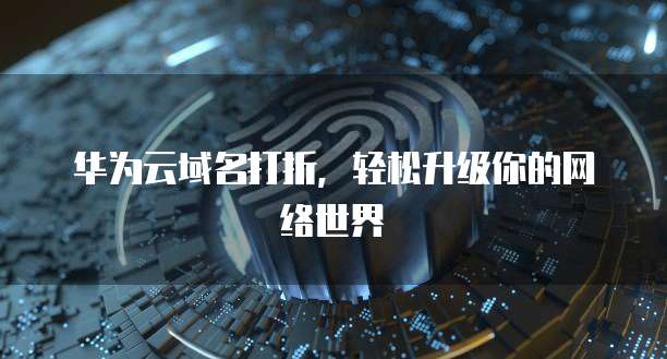 华为云域名打折,轻松升级你的网络世界