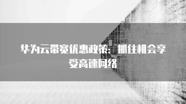 华为云带宽优惠政策：抓住机会享受高速网络