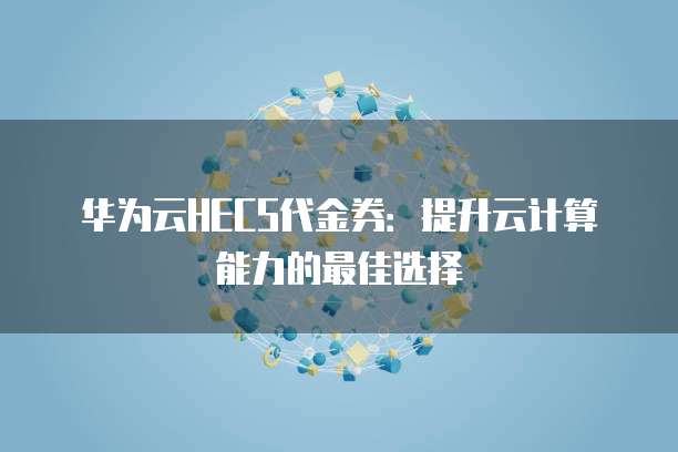 华为云HECS代金券:提升云计算能力的最佳选择