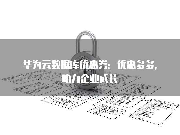 华为云数据库优惠券:优惠多多,助力企业成长
