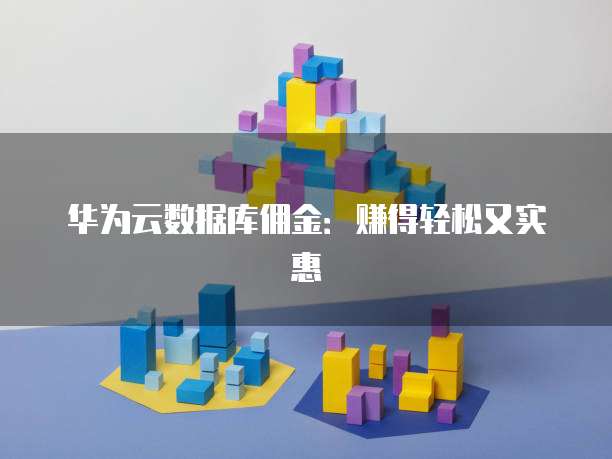华为云数据库佣金:赚得轻松又实惠