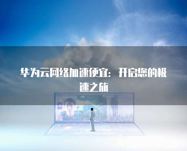 华为云网络加速便宜:开启您的极速之旅