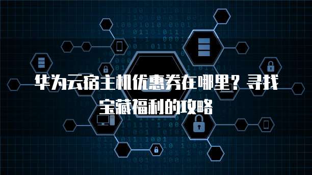 华为云宿主机优惠券在哪里?寻找宝藏福利的攻略