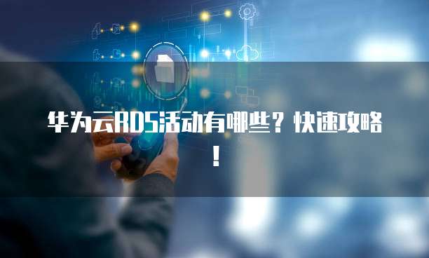 华为云RDS活动有哪些?快速攻略!