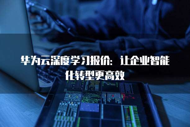华为云深度学习报价:让企业智能化转型更高效