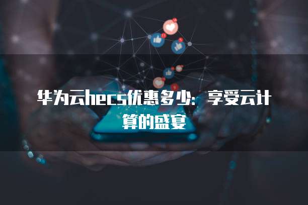 华为云hecs优惠多少：享受云计算的盛宴
