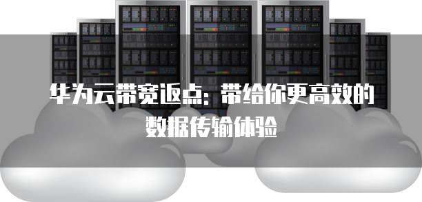 华为云带宽返点: 带给你更高效的数据传输体验