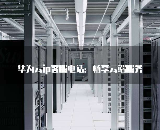 华为云ip客服电话:畅享云端服务