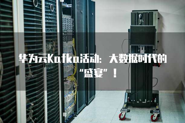 华为云Kafka活动:大数据时代的“盛宴”!