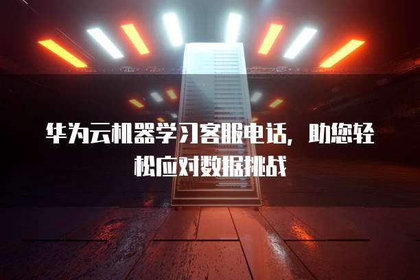 华为云机器学习客服电话，助您轻松应对数据挑战