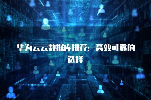 华为云云数据库推荐:高效可靠的选择