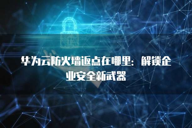 华为云防火墙返点在哪里:解锁企业安全新武器