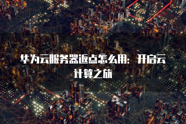 华为云服务器返点怎么用:开启云计算之旅