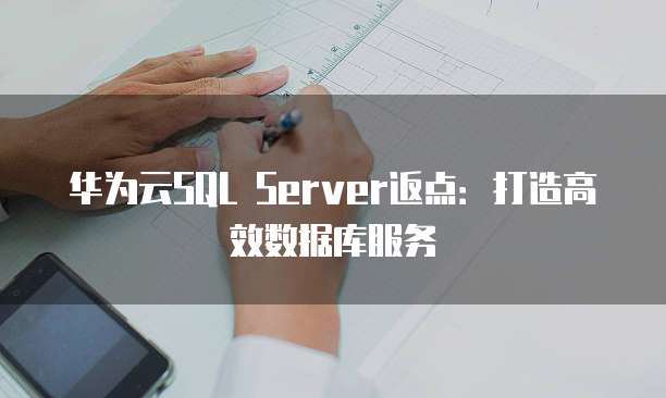 华为云SQL Server返点：打造高效数据库服务