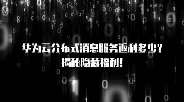 华为云分布式消息服务返利多少?揭秘隐藏福利!