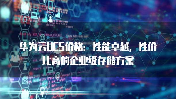 华为云UCS价格:性能卓越,性价比高的企业级存储方案