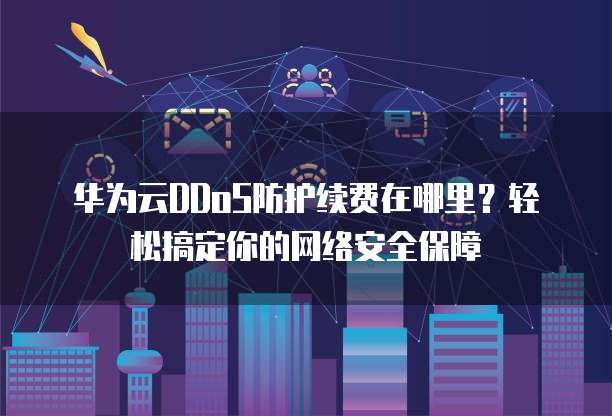 华为云DDoS防护续费在哪里?轻松搞定你的网络安全保障