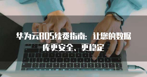 华为云RDS续费指南:让您的数据库更安全、更稳定