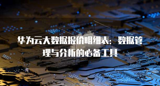 华为云大数据报价明细表:数据管理与分析的必备工具