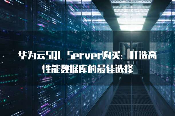 华为云SQL Server购买:打造高性能数据库的最佳选择