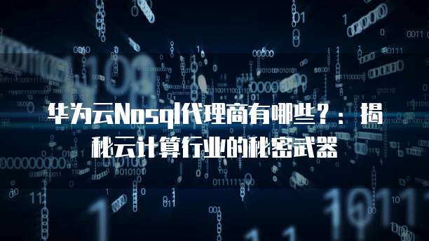 华为云Nosql代理商有哪些?:揭秘云计算行业的秘密武器
