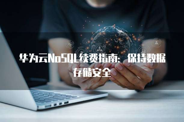 华为云NoSQL续费指南:保持数据存储安全
