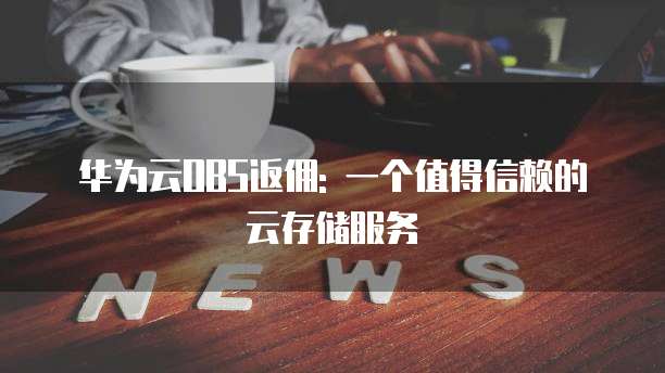 华为云OBS返佣: 一个值得信赖的云存储服务