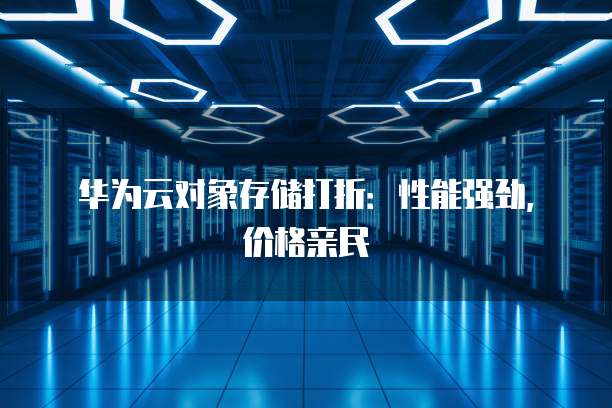 华为云对象存储打折:性能强劲,价格亲民