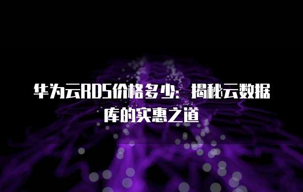 华为云RDS价格多少:揭秘云数据库的实惠之道