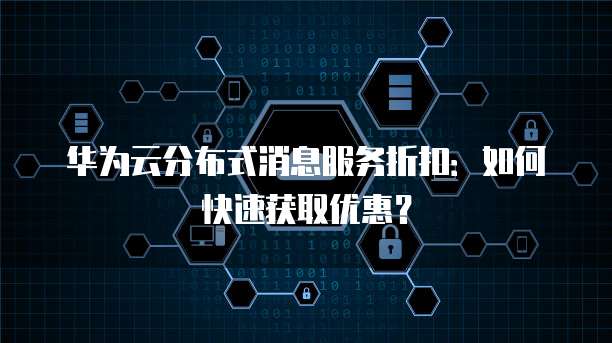 华为云分布式消息服务折扣:如何快速获取优惠?